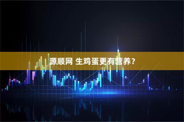 源顺网 生鸡蛋更有营养？