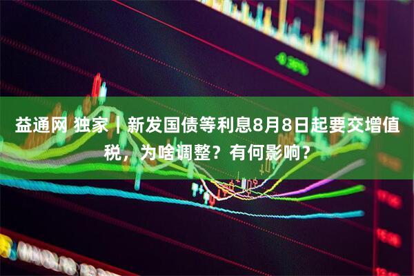 益通网 独家｜新发国债等利息8月8日起要交增值税，为啥调整？有何影响？
