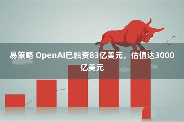 易策略 OpenAI已融资83亿美元，估值达3000亿美元