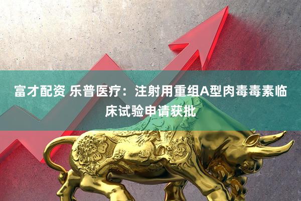 富才配资 乐普医疗：注射用重组A型肉毒毒素临床试验申请获批