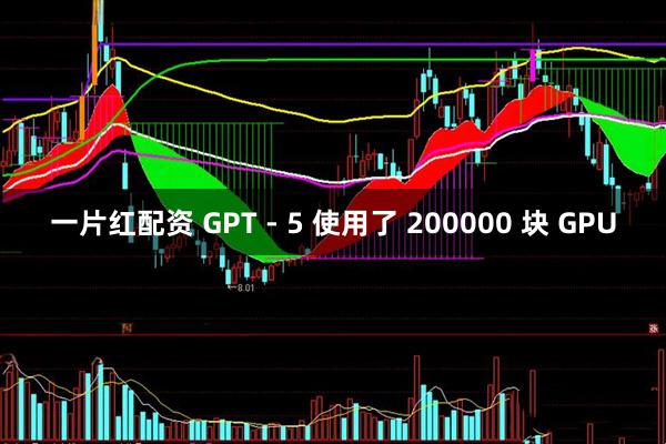 一片红配资 GPT - 5 使用了 200000 块 GPU