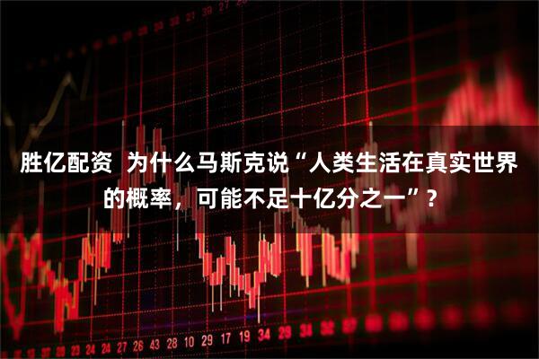 胜亿配资  为什么马斯克说“人类生活在真实世界的概率，可能不足十亿分之一”？