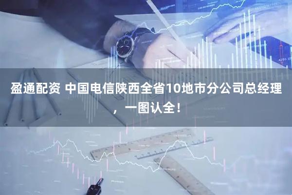 盈通配资 中国电信陕西全省10地市分公司总经理，一图认全！