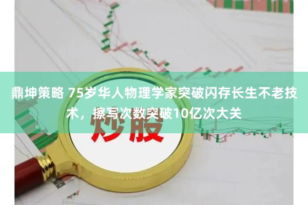 鼎坤策略 75岁华人物理学家突破闪存长生不老技术，擦写次数突破10亿次大关