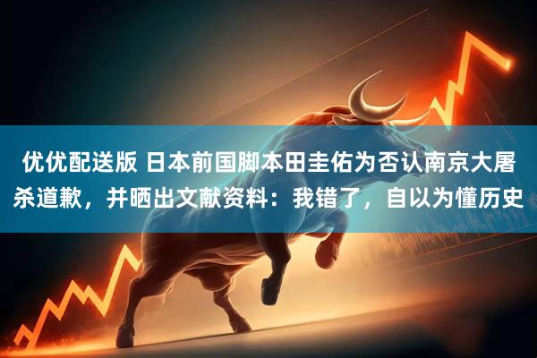 优优配送版 日本前国脚本田圭佑为否认南京大屠杀道歉，并晒出文献资料：我错了，自以为懂历史