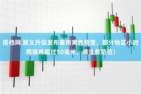 搭档网 顺义升级发布暴雨黄色预警，部分地区小时雨强将超过50毫米，请注意防范！