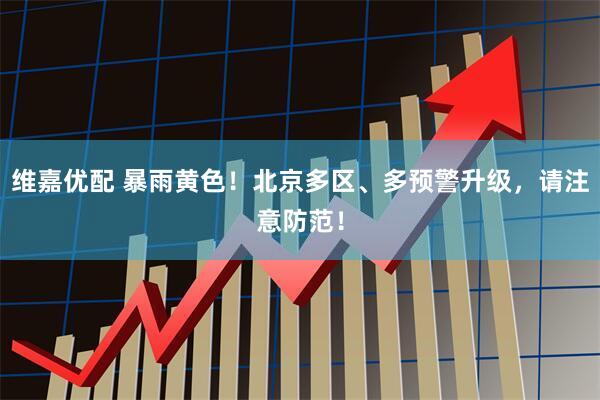 维嘉优配 暴雨黄色！北京多区、多预警升级，请注意防范！
