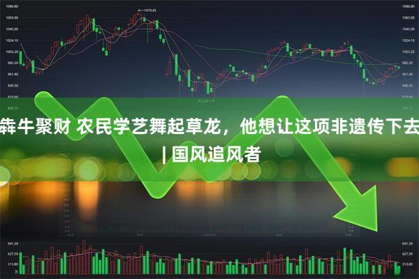 犇牛聚财 农民学艺舞起草龙，他想让这项非遗传下去 | 国风追风者