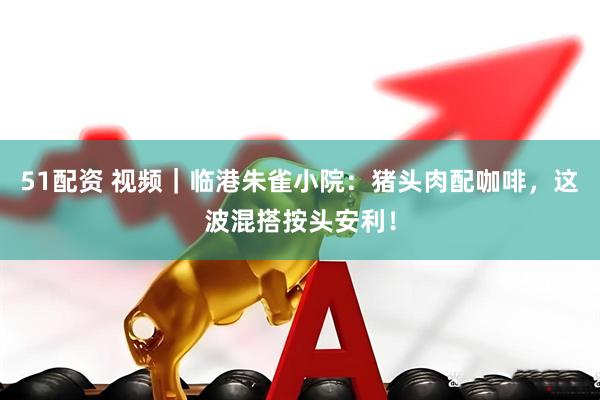 51配资 视频｜临港朱雀小院：猪头肉配咖啡，这波混搭按头安利！