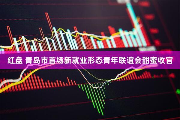 红盘 青岛市首场新就业形态青年联谊会甜蜜收官