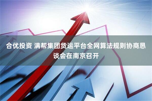 合优投资 满帮集团货运平台全网算法规则协商恳谈会在南京召开