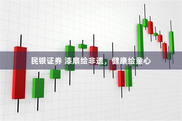 民银证券 漆扇绘非遗，健康绘童心