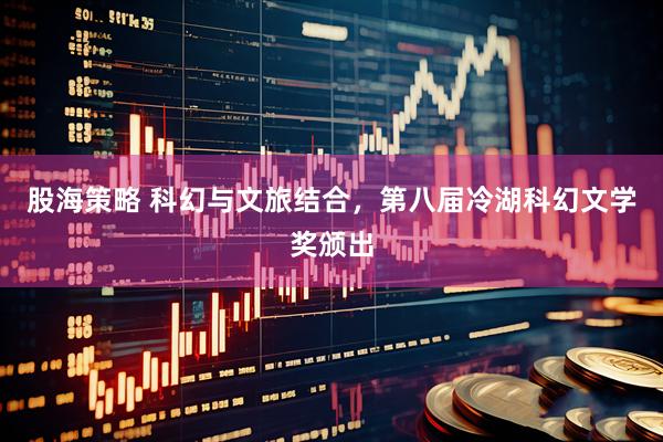 股海策略 科幻与文旅结合，第八届冷湖科幻文学奖颁出