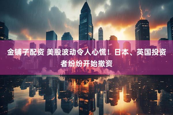 金铺子配资 美股波动令人心慌！日本、英国投资者纷纷开始撤资