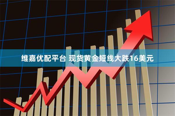 维嘉优配平台 现货黄金短线大跌16美元