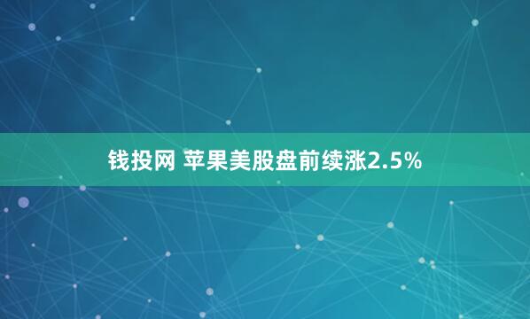 钱投网 苹果美股盘前续涨2.5%