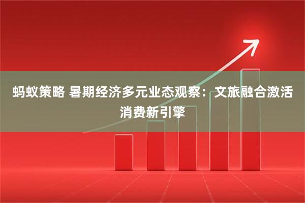 蚂蚁策略 暑期经济多元业态观察：文旅融合激活消费新引擎