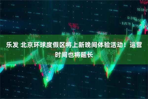 乐发 北京环球度假区将上新晚间体验活动！运营时间也将延长