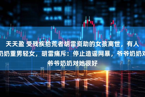 天天盈 受残疾拾荒者胡雷资助的女孩离世，有人称爷爷奶奶重男轻女，胡雷痛斥：停止造谣网暴，爷爷奶奶对她很好