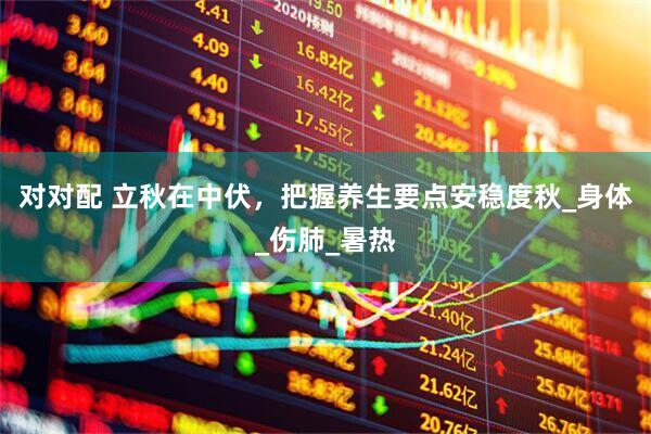 对对配 立秋在中伏，把握养生要点安稳度秋_身体_伤肺_暑热