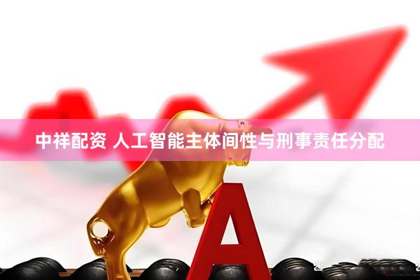中祥配资 人工智能主体间性与刑事责任分配