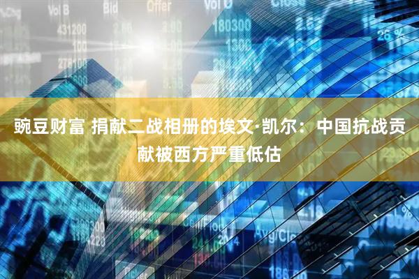豌豆财富 捐献二战相册的埃文·凯尔：中国抗战贡献被西方严重低估