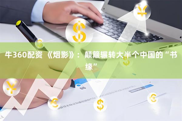牛360配资 《烟影》：颠簸辗转大半个中国的“书缘”