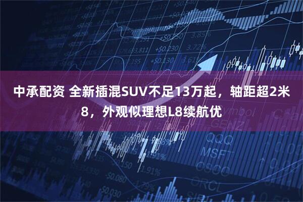 中承配资 全新插混SUV不足13万起，轴距超2米8，外观似理想L8续航优
