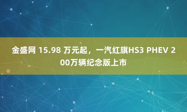金盛网 15.98 万元起，一汽红旗HS3 PHEV 200万辆纪念版上市