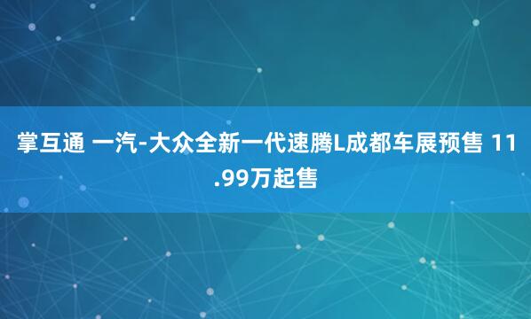 掌互通 一汽-大众全新一代速腾L成都车展预售 11.99万起售