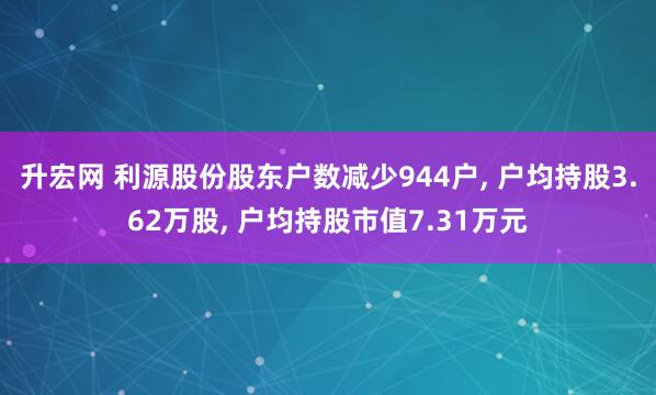 升宏网 利源股份股东户数减少944户, 户均持股3.62万股, 户均持股市值7.31万元