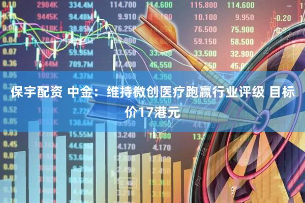 保宇配资 中金：维持微创医疗跑赢行业评级 目标价17港元