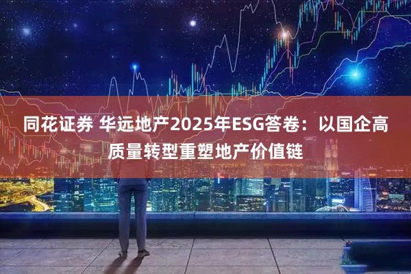 同花证券 华远地产2025年ESG答卷：以国企高质量转型重塑地产价值链