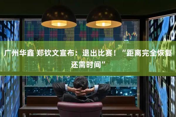 广州华鑫 郑钦文宣布：退出比赛！“距离完全恢复还需时间”