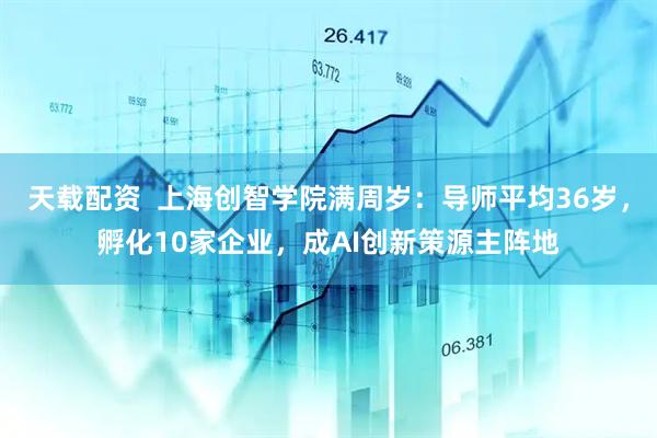 天载配资  上海创智学院满周岁：导师平均36岁，孵化10家企业，成AI创新策源主阵地
