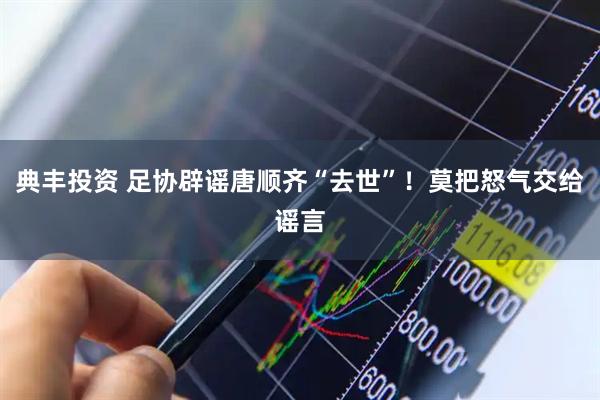 典丰投资 足协辟谣唐顺齐“去世”！莫把怒气交给谣言