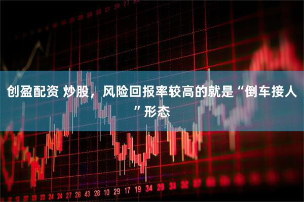 创盈配资 炒股，风险回报率较高的就是“倒车接人”形态