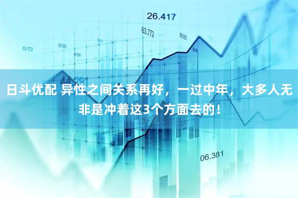 日斗优配 异性之间关系再好，一过中年，大多人无非是冲着这3个方面去的！