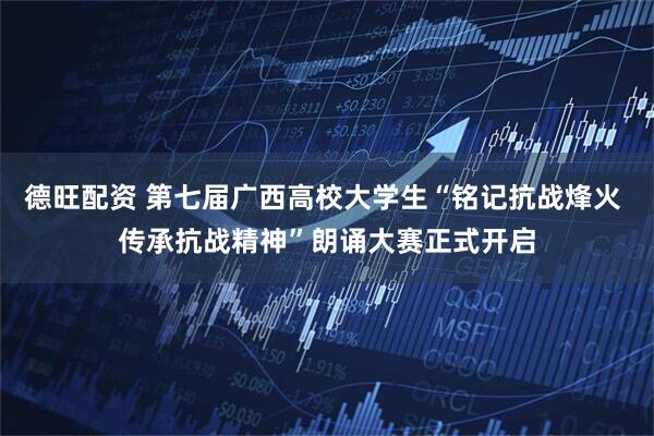 德旺配资 第七届广西高校大学生“铭记抗战烽火 传承抗战精神”朗诵大赛正式开启