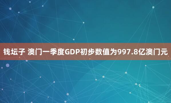 钱坛子 澳门一季度GDP初步数值为997.8亿澳门元