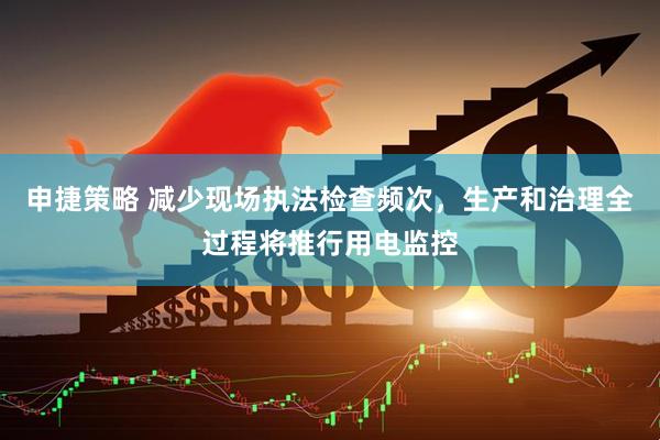 申捷策略 减少现场执法检查频次，生产和治理全过程将推行用电监控