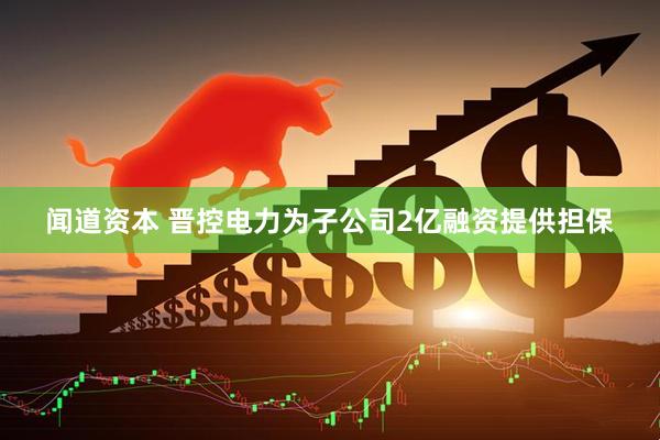 闻道资本 晋控电力为子公司2亿融资提供担保