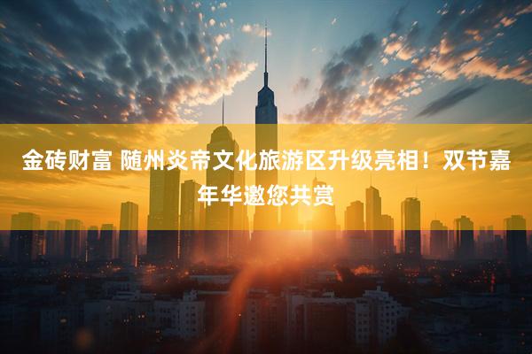 金砖财富 随州炎帝文化旅游区升级亮相！双节嘉年华邀您共赏
