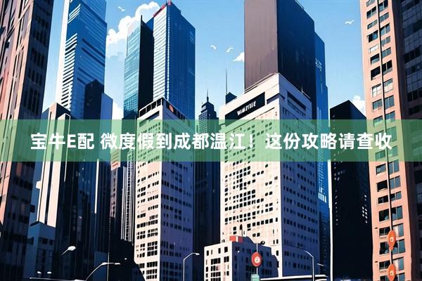 宝牛E配 微度假到成都温江！这份攻略请查收