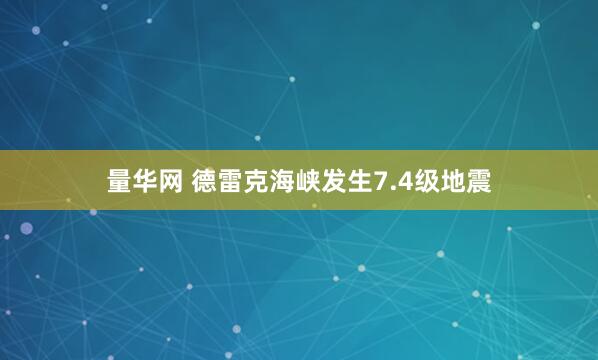 量华网 德雷克海峡发生7.4级地震