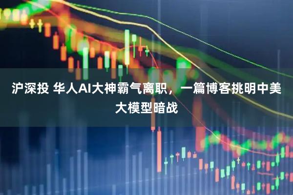 沪深投 华人AI大神霸气离职，一篇博客挑明中美大模型暗战