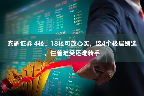 鑫耀证券 4楼、18楼可放心买，这4个楼层别选，住着难受还难转手