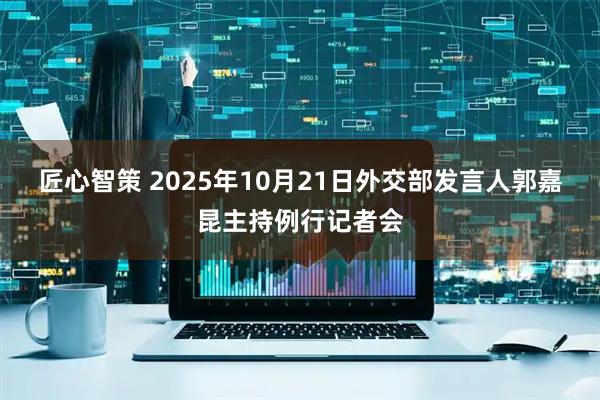 匠心智策 2025年10月21日外交部发言人郭嘉昆主持例行记者会