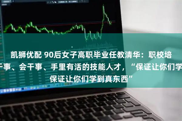 凯狮优配 90后女子高职毕业任教清华：职校培养的是能干事、会干事、手里有活的技能人才，“保证让你们学到真东西”