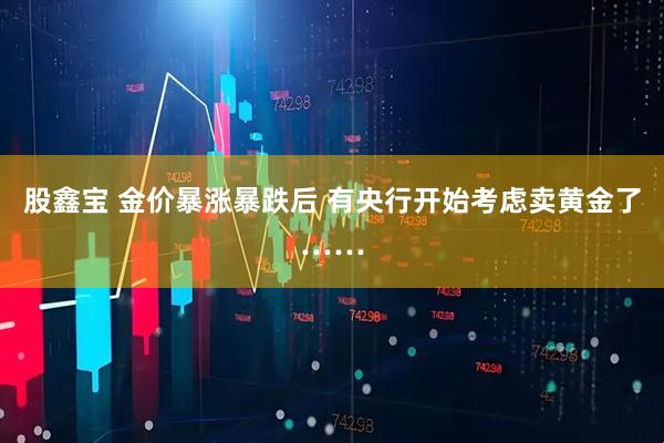 股鑫宝 金价暴涨暴跌后 有央行开始考虑卖黄金了……